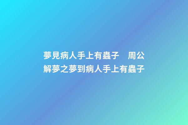 夢見病人手上有蟲子　周公解夢之夢到病人手上有蟲子